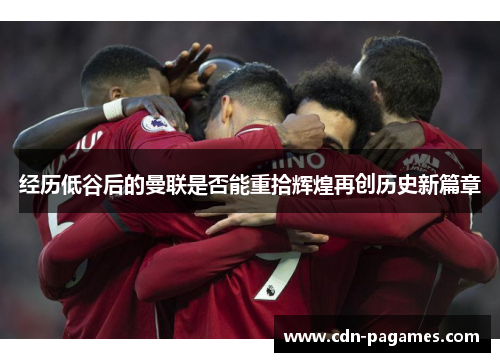 经历低谷后的曼联是否能重拾辉煌再创历史新篇章