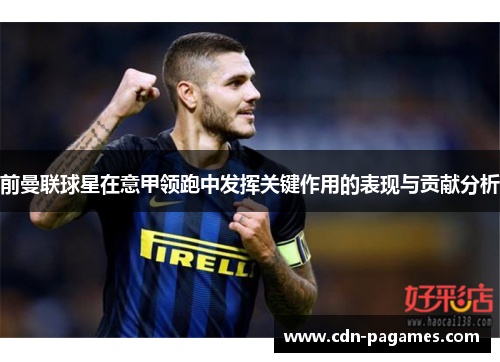 前曼联球星在意甲领跑中发挥关键作用的表现与贡献分析