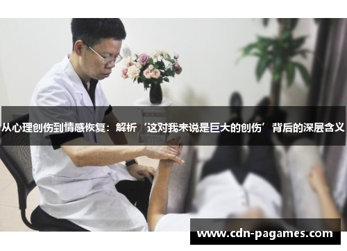 从心理创伤到情感恢复：解析‘这对我来说是巨大的创伤’背后的深层含义