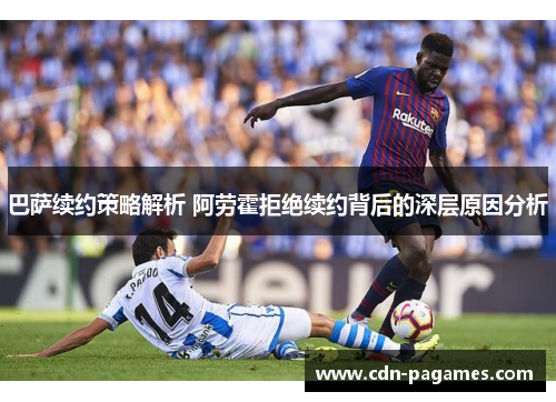 巴萨续约策略解析 阿劳霍拒绝续约背后的深层原因分析