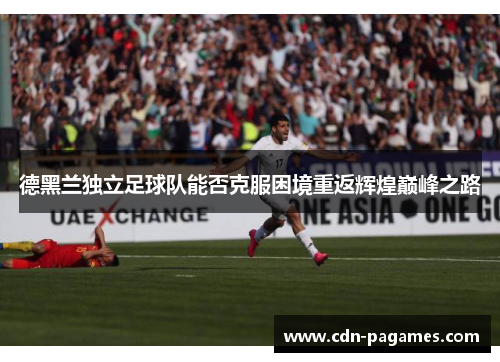 德黑兰独立足球队能否克服困境重返辉煌巅峰之路