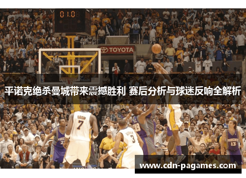 平诺克绝杀曼城带来震撼胜利 赛后分析与球迷反响全解析