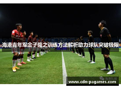 海港青年军金子隆之训练方法解析助力球队突破极限