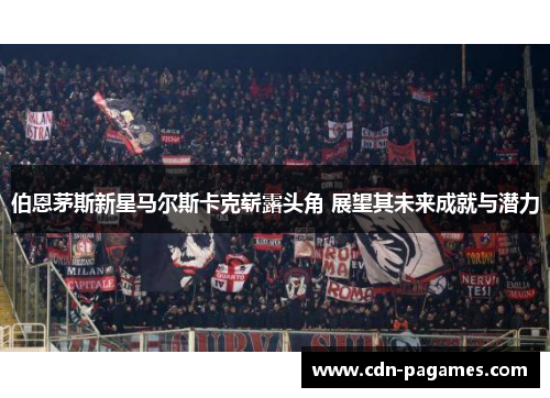 伯恩茅斯新星马尔斯卡克崭露头角 展望其未来成就与潜力