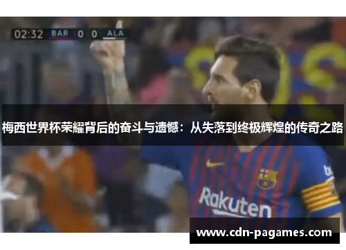 梅西世界杯荣耀背后的奋斗与遗憾：从失落到终极辉煌的传奇之路