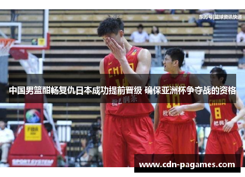 中国男篮酣畅复仇日本成功提前晋级 确保亚洲杯争夺战的资格