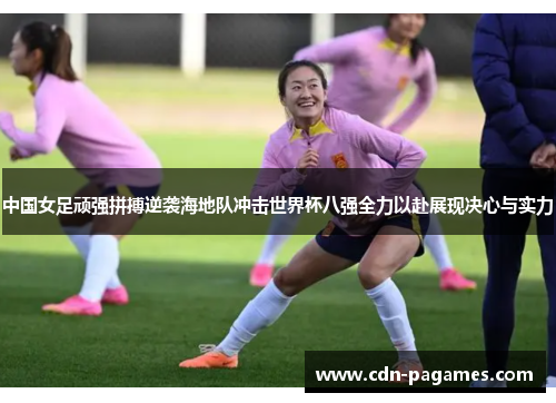 中国女足顽强拼搏逆袭海地队冲击世界杯八强全力以赴展现决心与实力