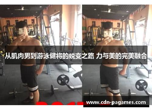 从肌肉男到游泳健将的蜕变之路 力与美的完美融合