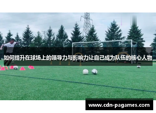 如何提升在球场上的领导力与影响力让自己成为队伍的核心人物