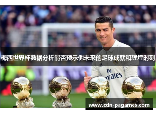 梅西世界杯数据分析能否预示他未来的足球成就和辉煌时刻
