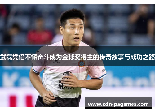 武磊凭借不懈奋斗成为金球奖得主的传奇故事与成功之路