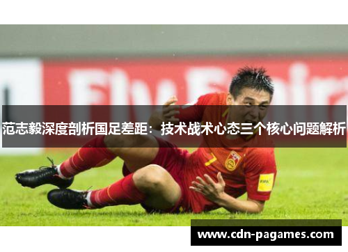 范志毅深度剖析国足差距：技术战术心态三个核心问题解析