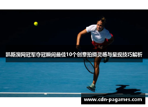 凯斯澳网冠军夺冠瞬间最佳10个创意拍摄灵感与呈现技巧解析