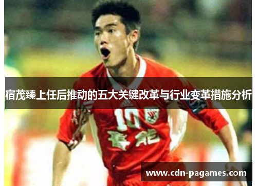 宿茂臻上任后推动的五大关键改革与行业变革措施分析