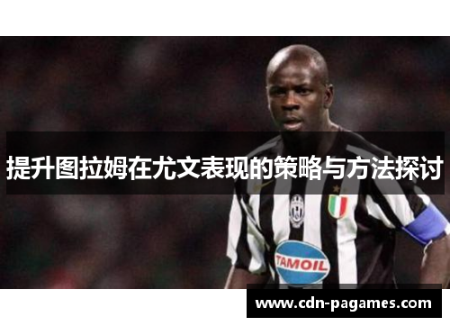 提升图拉姆在尤文表现的策略与方法探讨