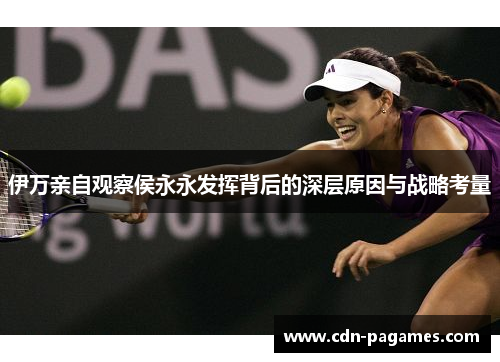 伊万亲自观察侯永永发挥背后的深层原因与战略考量