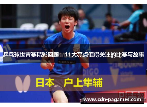 乒乓球世青赛精彩回顾：11大亮点值得关注的比赛与故事