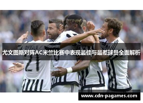 尤文图斯对阵AC米兰比赛中表现最佳与最差球员全面解析