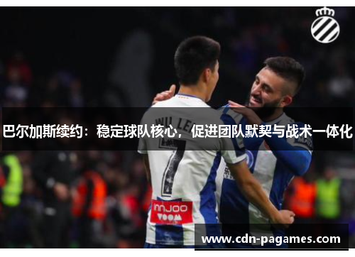 巴尔加斯续约：稳定球队核心，促进团队默契与战术一体化