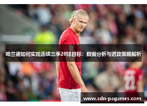 哈兰德如何实现连续三季20球目标：数据分析与进攻策略解析