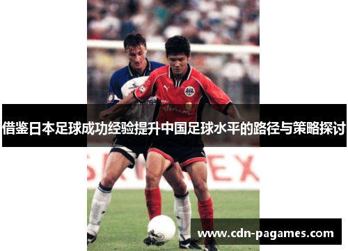 借鉴日本足球成功经验提升中国足球水平的路径与策略探讨