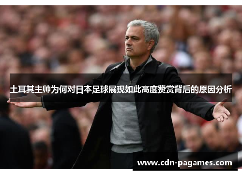 土耳其主帅为何对日本足球展现如此高度赞赏背后的原因分析