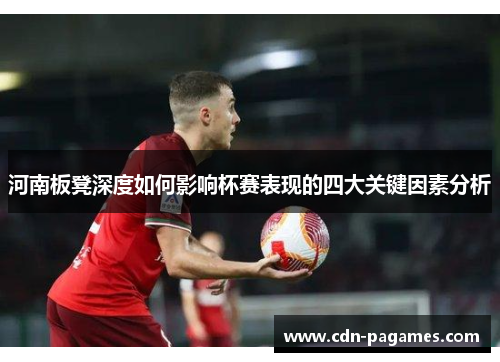 河南板凳深度如何影响杯赛表现的四大关键因素分析