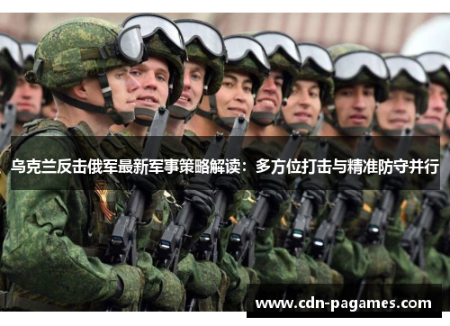 乌克兰反击俄军最新军事策略解读：多方位打击与精准防守并行
