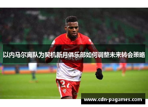 以内马尔离队为契机新月俱乐部如何调整未来转会策略