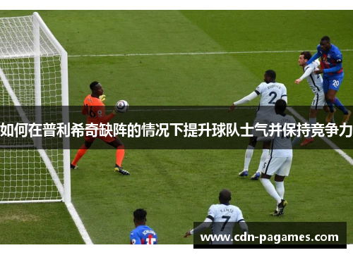 如何在普利希奇缺阵的情况下提升球队士气并保持竞争力