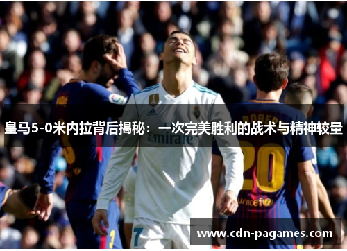 皇马5-0米内拉背后揭秘：一次完美胜利的战术与精神较量