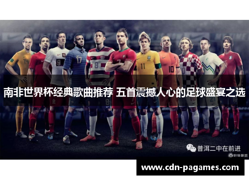 南非世界杯经典歌曲推荐 五首震撼人心的足球盛宴之选