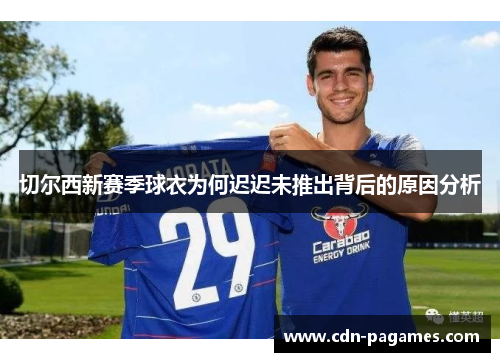 切尔西新赛季球衣为何迟迟未推出背后的原因分析