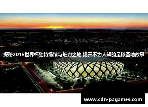 探秘2018世界杯独特场馆与魅力之地 揭开不为人知的足球圣地故事