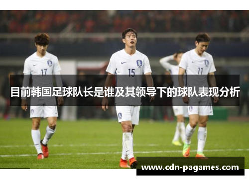 目前韩国足球队长是谁及其领导下的球队表现分析