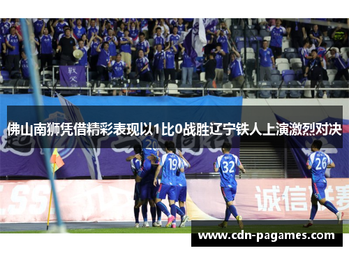 佛山南狮凭借精彩表现以1比0战胜辽宁铁人上演激烈对决