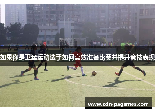 如果你是卫猛运动选手如何高效准备比赛并提升竞技表现