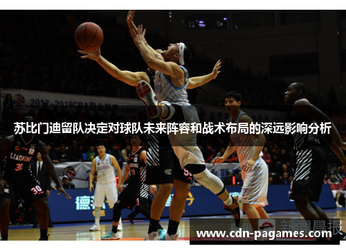 苏比门迪留队决定对球队未来阵容和战术布局的深远影响分析