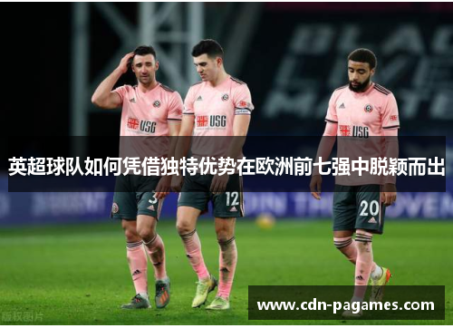 英超球队如何凭借独特优势在欧洲前七强中脱颖而出