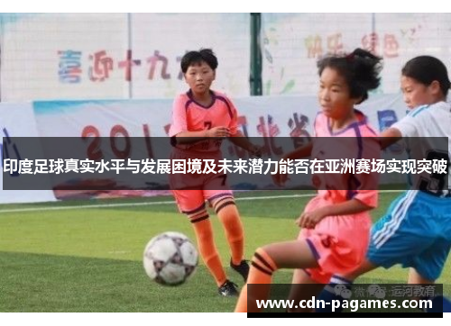 印度足球真实水平与发展困境及未来潜力能否在亚洲赛场实现突破