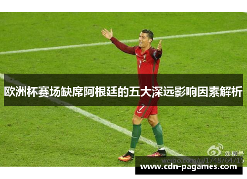 欧洲杯赛场缺席阿根廷的五大深远影响因素解析