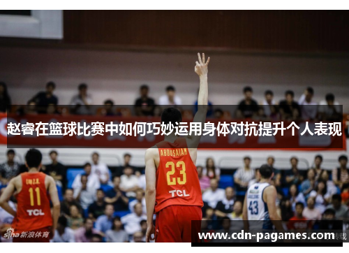 赵睿在篮球比赛中如何巧妙运用身体对抗提升个人表现