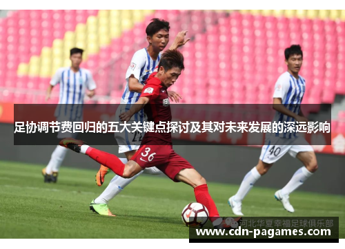 足协调节费回归的五大关键点探讨及其对未来发展的深远影响