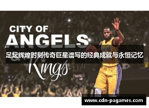 足坛辉煌时刻传奇巨星谱写的经典成就与永恒记忆