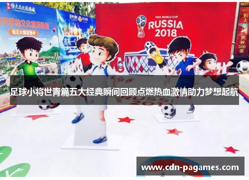 足球小将世青篇五大经典瞬间回顾点燃热血激情助力梦想起航