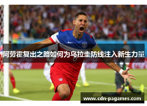 阿劳霍复出之路如何为乌拉圭防线注入新生力量