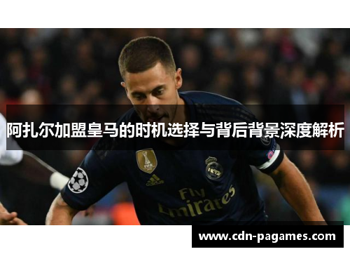 阿扎尔加盟皇马的时机选择与背后背景深度解析