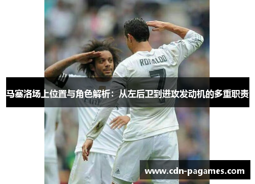 马塞洛场上位置与角色解析：从左后卫到进攻发动机的多重职责
