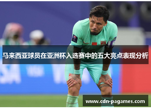 马来西亚球员在亚洲杯入选赛中的五大亮点表现分析