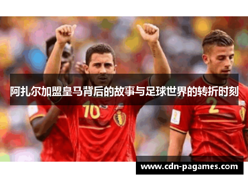 阿扎尔加盟皇马背后的故事与足球世界的转折时刻